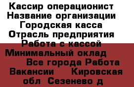 Кассир-операционист › Название организации ­ Городская касса › Отрасль предприятия ­ Работа с кассой › Минимальный оклад ­ 12 500 - Все города Работа » Вакансии   . Кировская обл.,Сезенево д.